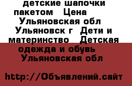 детские шапочки пакетом › Цена ­ 250 - Ульяновская обл., Ульяновск г. Дети и материнство » Детская одежда и обувь   . Ульяновская обл.